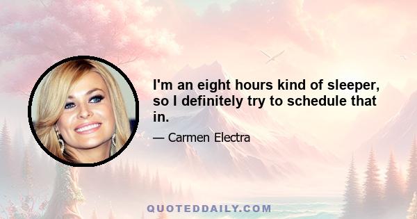 I'm an eight hours kind of sleeper, so I definitely try to schedule that in.