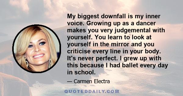 My biggest downfall is my inner voice. Growing up as a dancer makes you very judgemental with yourself. You learn to look at yourself in the mirror and you criticise every line in your body. It's never perfect. I grew