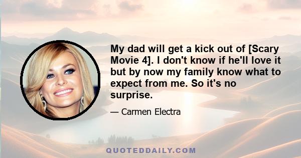 My dad will get a kick out of [Scary Movie 4]. I don't know if he'll love it but by now my family know what to expect from me. So it's no surprise.