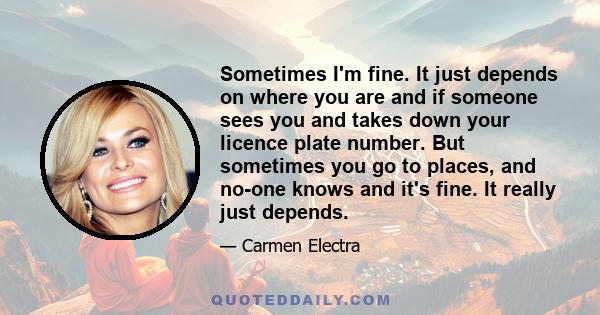 Sometimes I'm fine. It just depends on where you are and if someone sees you and takes down your licence plate number. But sometimes you go to places, and no-one knows and it's fine. It really just depends.