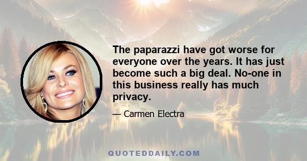 The paparazzi have got worse for everyone over the years. It has just become such a big deal. No-one in this business really has much privacy.