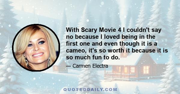 With Scary Movie 4 I couldn't say no because I loved being in the first one and even though it is a cameo, it's so worth it because it is so much fun to do.