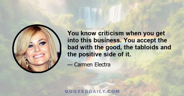 You know criticism when you get into this business. You accept the bad with the good, the tabloids and the positive side of it.