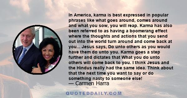 In America, karma is best expressed in popular phrases like what goes around, comes around and what you sow, you will reap. Karma has also been referred to as having a boomerang effect where the thoughts and actions