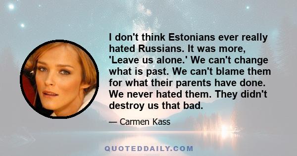 I don't think Estonians ever really hated Russians. It was more, 'Leave us alone.' We can't change what is past. We can't blame them for what their parents have done. We never hated them. They didn't destroy us that bad.