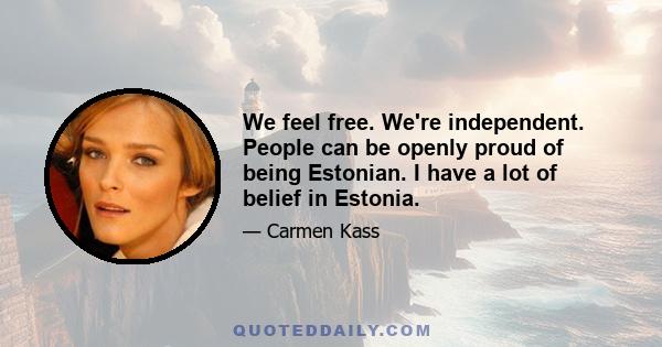 We feel free. We're independent. People can be openly proud of being Estonian. I have a lot of belief in Estonia.