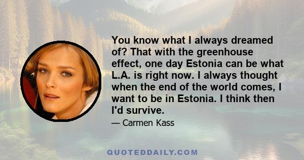 You know what I always dreamed of? That with the greenhouse effect, one day Estonia can be what L.A. is right now. I always thought when the end of the world comes, I want to be in Estonia. I think then I'd survive.