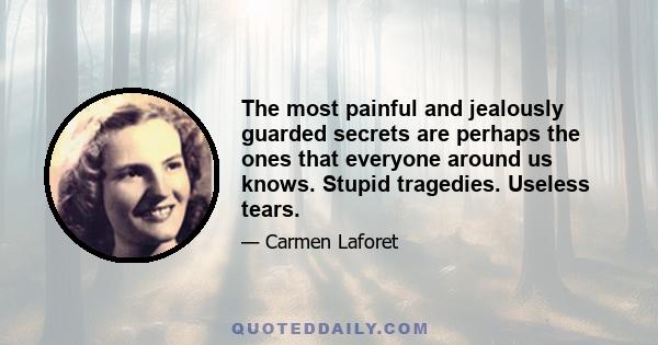 The most painful and jealously guarded secrets are perhaps the ones that everyone around us knows. Stupid tragedies. Useless tears.