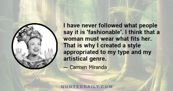 I have never followed what people say it is 'fashionable'. I think that a woman must wear what fits her. That is why I created a style appropriated to my type and my artistical genre.