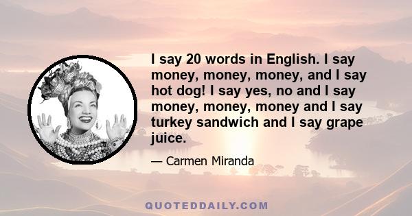 I say 20 words in English. I say money, money, money, and I say hot dog! I say yes, no and I say money, money, money and I say turkey sandwich and I say grape juice.