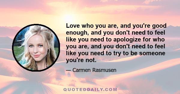 Love who you are, and you're good enough, and you don't need to feel like you need to apologize for who you are, and you don't need to feel like you need to try to be someone you're not.