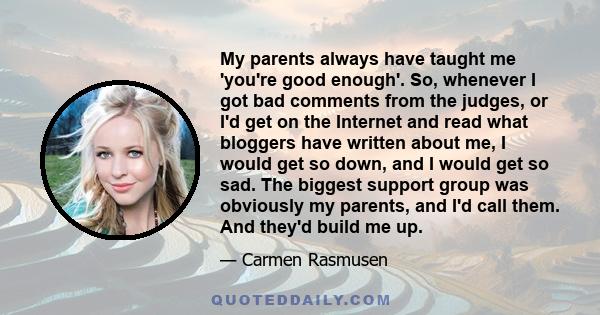 My parents always have taught me 'you're good enough'. So, whenever I got bad comments from the judges, or I'd get on the Internet and read what bloggers have written about me, I would get so down, and I would get so