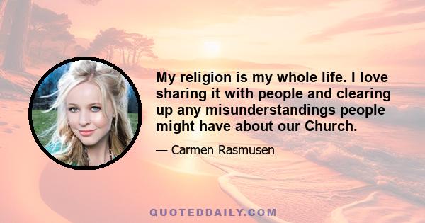 My religion is my whole life. I love sharing it with people and clearing up any misunderstandings people might have about our Church.