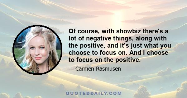 Of course, with showbiz there's a lot of negative things, along with the positive, and it's just what you choose to focus on. And I choose to focus on the positive.