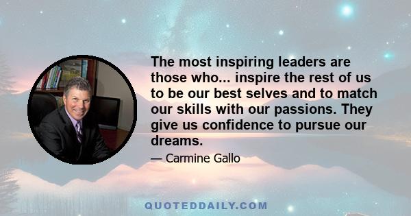 The most inspiring leaders are those who... inspire the rest of us to be our best selves and to match our skills with our passions. They give us confidence to pursue our dreams.