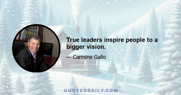 True leaders inspire people to a bigger vision.