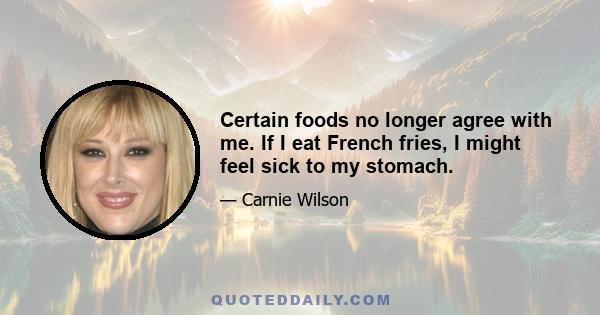 Certain foods no longer agree with me. If I eat French fries, I might feel sick to my stomach.