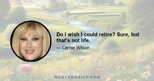 Do I wish I could retire? Sure, but that's not life.