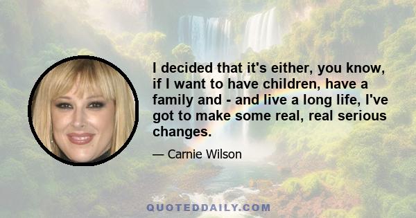 I decided that it's either, you know, if I want to have children, have a family and - and live a long life, I've got to make some real, real serious changes.