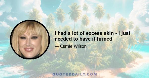 I had a lot of excess skin - I just needed to have it firmed