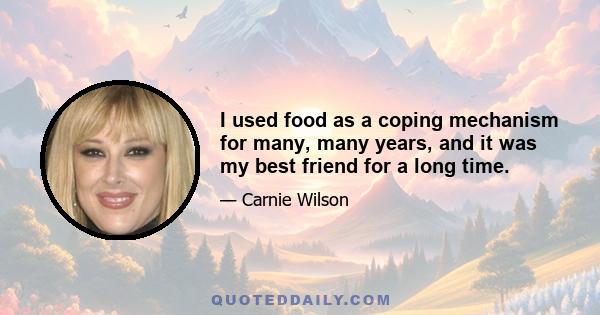 I used food as a coping mechanism for many, many years, and it was my best friend for a long time.