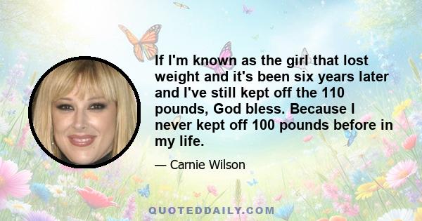 If I'm known as the girl that lost weight and it's been six years later and I've still kept off the 110 pounds, God bless. Because I never kept off 100 pounds before in my life.