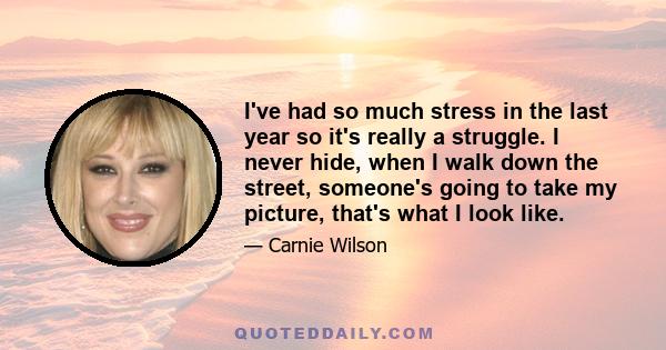 I've had so much stress in the last year so it's really a struggle. I never hide, when I walk down the street, someone's going to take my picture, that's what I look like.