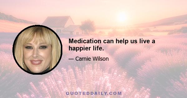 Medication can help us live a happier life.