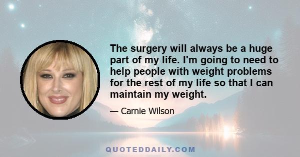 The surgery will always be a huge part of my life. I'm going to need to help people with weight problems for the rest of my life so that I can maintain my weight.