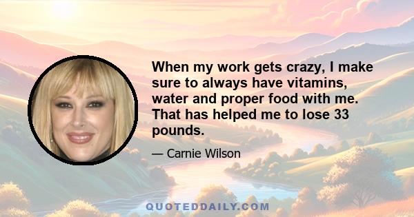 When my work gets crazy, I make sure to always have vitamins, water and proper food with me. That has helped me to lose 33 pounds.