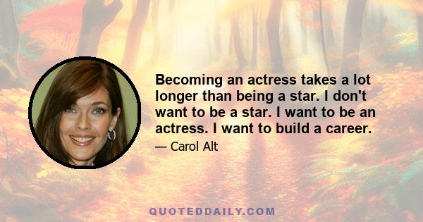 Becoming an actress takes a lot longer than being a star. I don't want to be a star. I want to be an actress. I want to build a career.