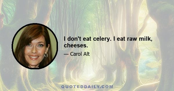 I don't eat celery. I eat raw milk, cheeses.