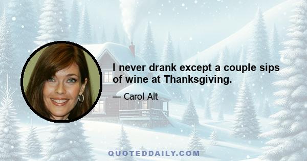 I never drank except a couple sips of wine at Thanksgiving.