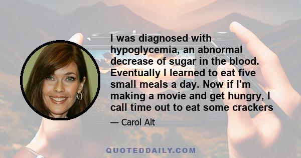 I was diagnosed with hypoglycemia, an abnormal decrease of sugar in the blood. Eventually I learned to eat five small meals a day. Now if I'm making a movie and get hungry, I call time out to eat some crackers