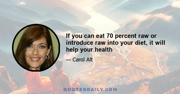 If you can eat 70 percent raw or introduce raw into your diet, it will help your health