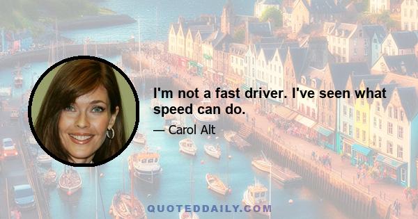 I'm not a fast driver. I've seen what speed can do.