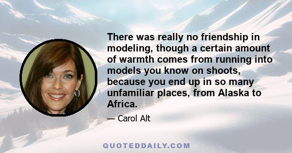 There was really no friendship in modeling, though a certain amount of warmth comes from running into models you know on shoots, because you end up in so many unfamiliar places, from Alaska to Africa.