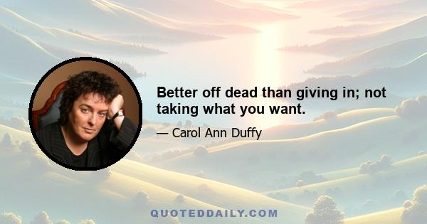 Better off dead than giving in; not taking what you want.