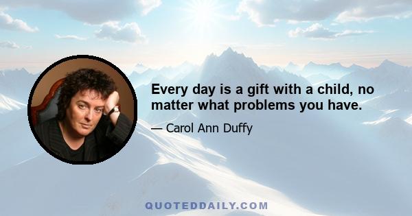 Every day is a gift with a child, no matter what problems you have.