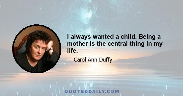 I always wanted a child. Being a mother is the central thing in my life.