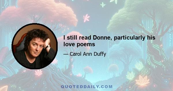 I still read Donne, particularly his love poems