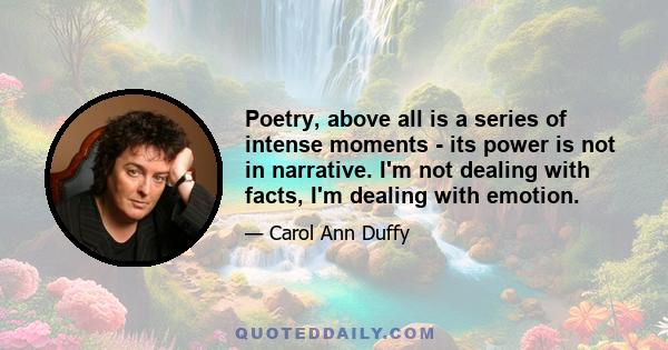 Poetry, above all is a series of intense moments ­ its power is not in narrative. I'm not dealing with facts, I'm dealing with emotion.