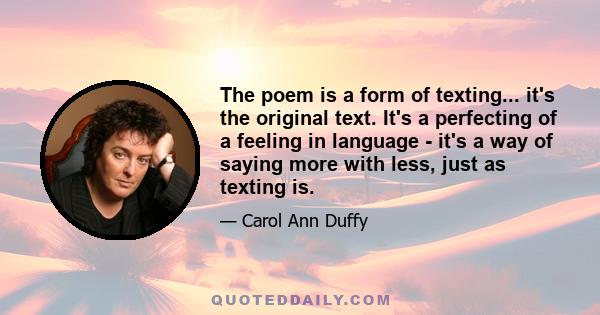 The poem is a form of texting... it's the original text. It's a perfecting of a feeling in language - it's a way of saying more with less, just as texting is.