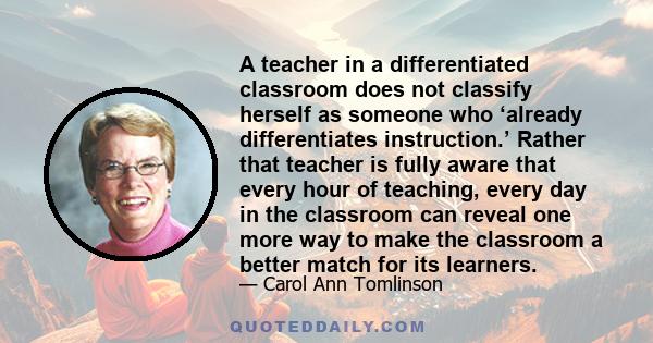 A teacher in a differentiated classroom does not classify herself as someone who ‘already differentiates instruction.’ Rather that teacher is fully aware that every hour of teaching, every day in the classroom can