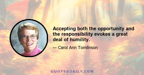 Accepting both the opportunity and the responsibility evokes a great deal of humility.