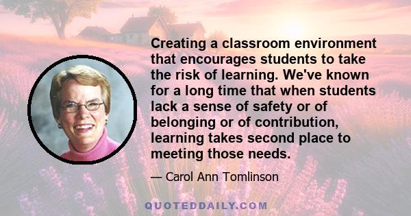 Creating a classroom environment that encourages students to take the risk of learning. We've known for a long time that when students lack a sense of safety or of belonging or of contribution, learning takes second