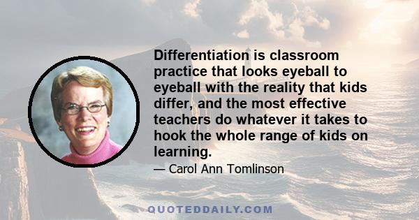 Differentiation is classroom practice that looks eyeball to eyeball with the reality that kids differ, and the most effective teachers do whatever it takes to hook the whole range of kids on learning.