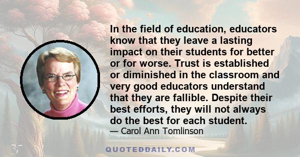 In the field of education, educators know that they leave a lasting impact on their students for better or for worse. Trust is established or diminished in the classroom and very good educators understand that they are