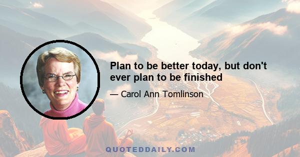 Plan to be better today, but don't ever plan to be finished