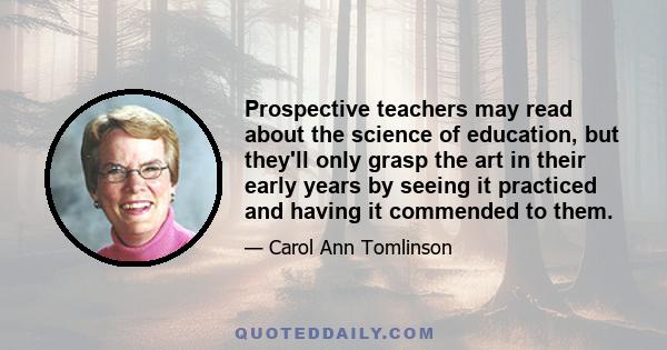 Prospective teachers may read about the science of education, but they'll only grasp the art in their early years by seeing it practiced and having it commended to them.